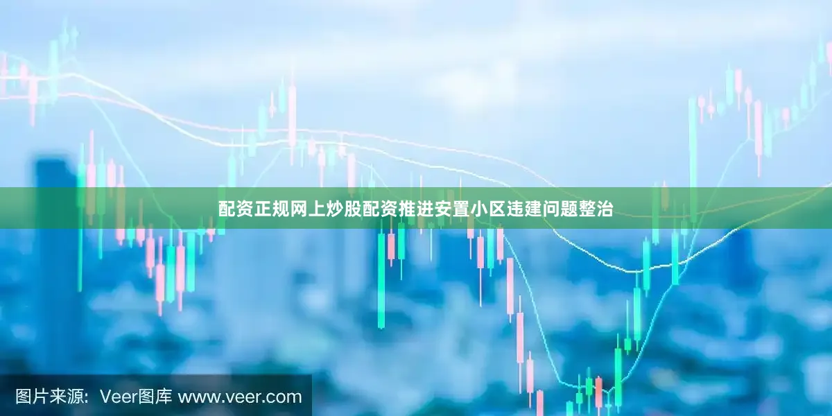 配资正规网上炒股配资推进安置小区违建问题整治