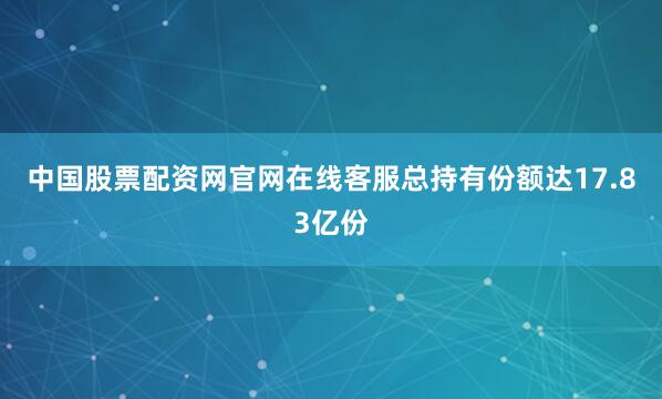中国股票配资网官网在线客服总持有份额达17.83亿份