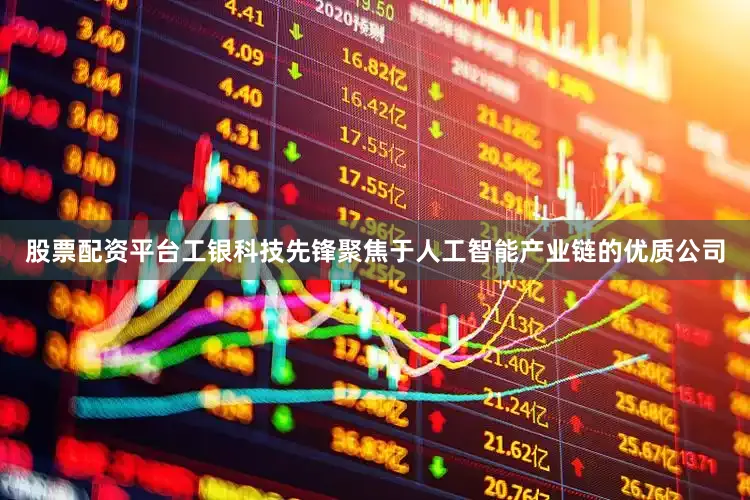 股票配资平台工银科技先锋聚焦于人工智能产业链的优质公司