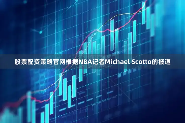 股票配资策略官网根据NBA记者Michael Scotto的报道