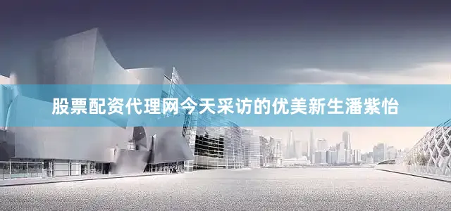 股票配资代理网今天采访的优美新生潘紫怡