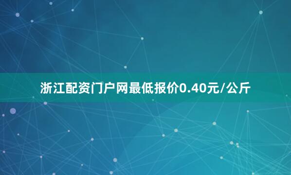 浙江配资门户网最低报价0.40元/公斤
