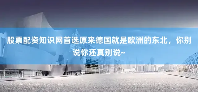 股票配资知识网首选原来德国就是欧洲的东北，你别说你还真别说~
