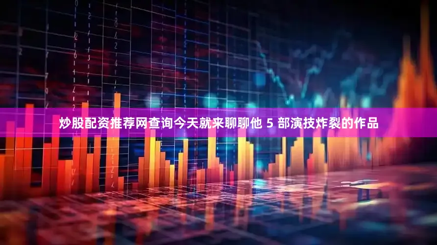 炒股配资推荐网查询今天就来聊聊他 5 部演技炸裂的作品