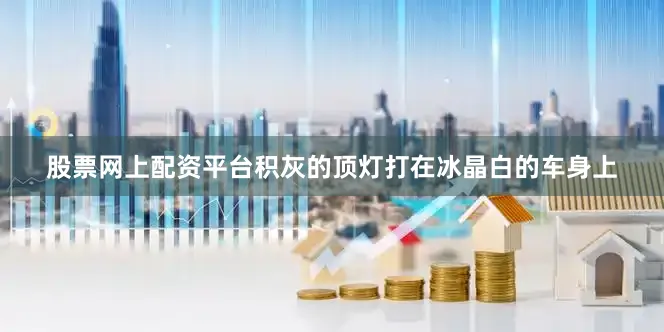 股票网上配资平台积灰的顶灯打在冰晶白的车身上