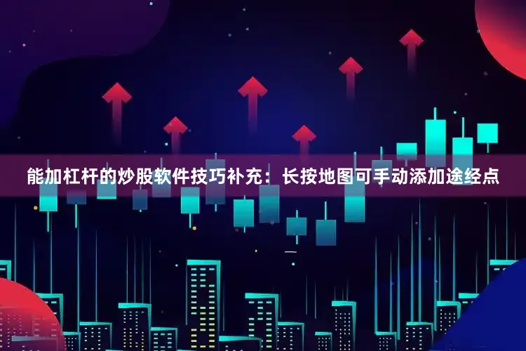 能加杠杆的炒股软件技巧补充：长按地图可手动添加途经点
