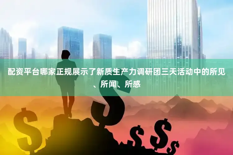 配资平台哪家正规展示了新质生产力调研团三天活动中的所见、所闻、所感