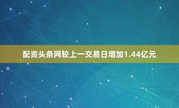配资头条网较上一交易日增加1.44亿元