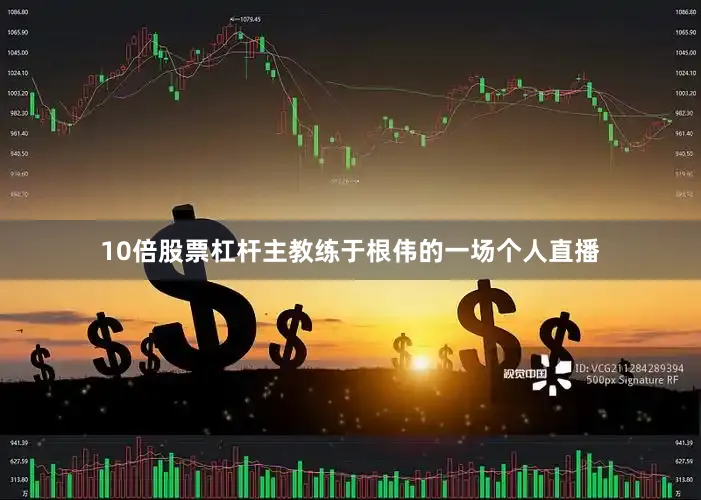 10倍股票杠杆主教练于根伟的一场个人直播
