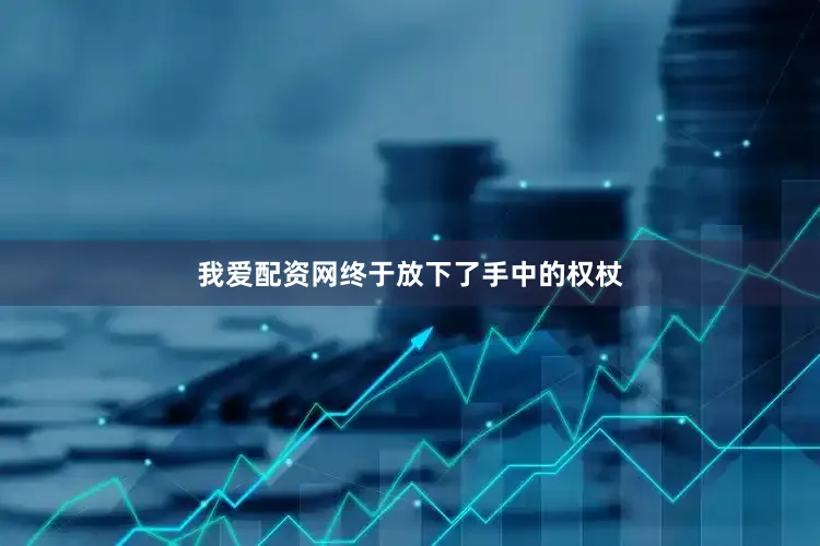 我爱配资网终于放下了手中的权杖