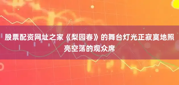 股票配资网址之家《梨园春》的舞台灯光正寂寞地照亮空荡的观众席