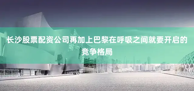 长沙股票配资公司再加上巴黎在呼吸之间就要开启的竞争格局