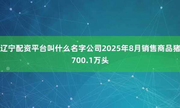 辽宁配资平台叫什么名字公司2025年8月销售商品猪700.1万头