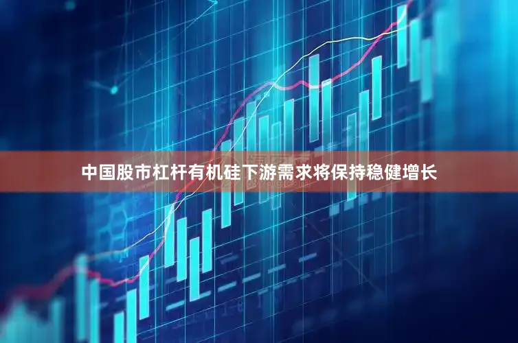 中国股市杠杆有机硅下游需求将保持稳健增长