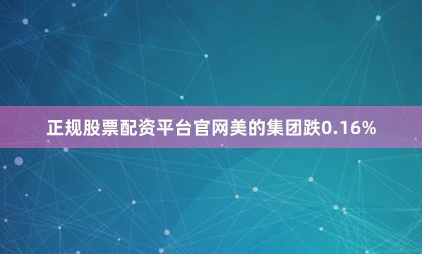 正规股票配资平台官网美的集团跌0.16%