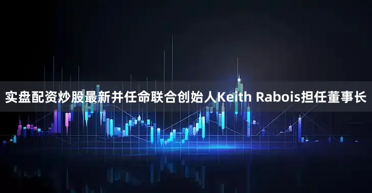 实盘配资炒股最新并任命联合创始人Keith Rabois担任董事长