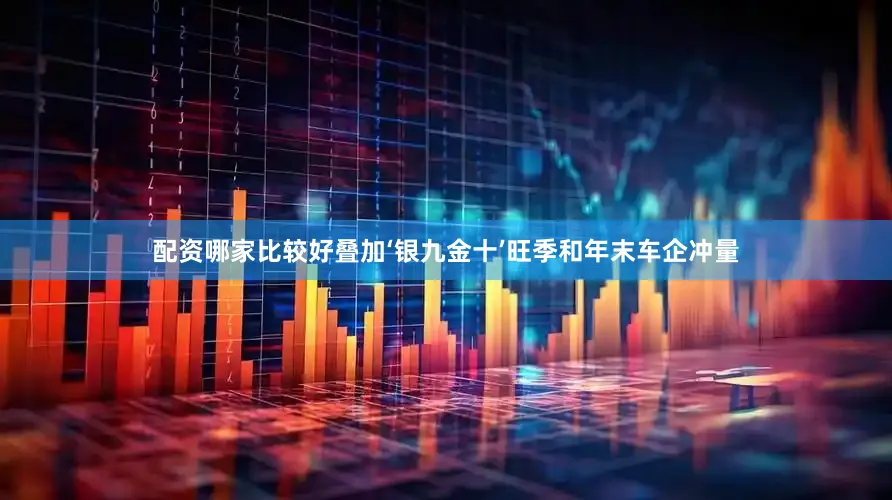 配资哪家比较好叠加‘银九金十’旺季和年末车企冲量