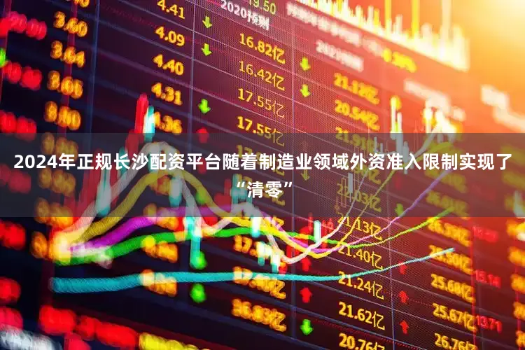2024年正规长沙配资平台随着制造业领域外资准入限制实现了“清零”