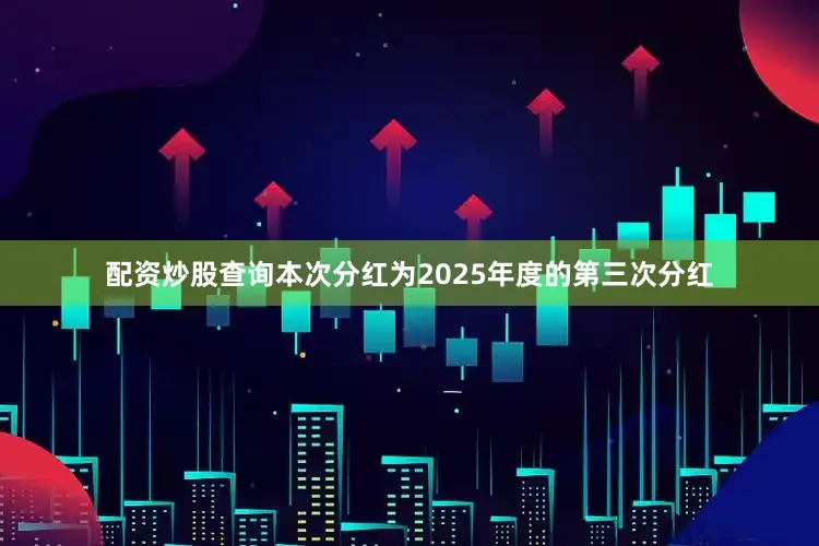 配资炒股查询本次分红为2025年度的第三次分红