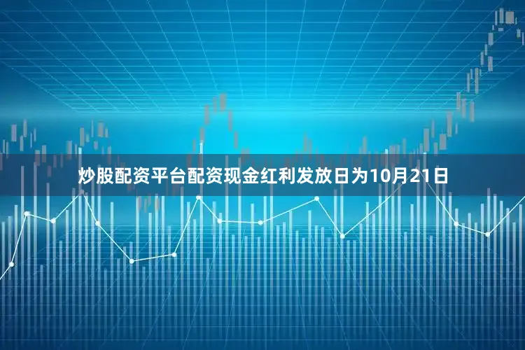 炒股配资平台配资现金红利发放日为10月21日
