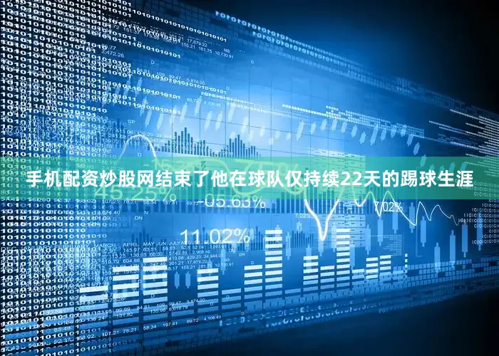 手机配资炒股网结束了他在球队仅持续22天的踢球生涯