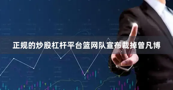 正规的炒股杠杆平台篮网队宣布裁掉曾凡博